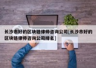 长沙市好的区块链律师咨询公司[长沙市好的区块链律师咨询公司排名]