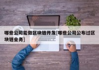 哪些公司能做区块链开发[哪些公司公布过区块链业务]