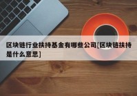 区块链行业扶持基金有哪些公司[区块链扶持是什么意思]