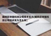 国网区块链科技公司技术实力[国网区块链科技公司技术实力怎么样]