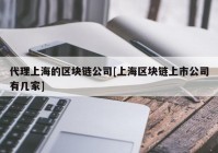 代理上海的区块链公司[上海区块链上市公司有几家]