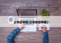 公司区块链[公司做区块链]