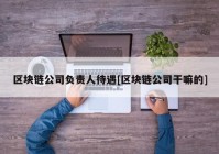 区块链公司负责人待遇[区块链公司干嘛的]