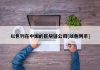 以色列在中国的区块链公司[以色列币]