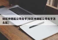 给区块链起公司名字[给区块链起公司名字怎么起]