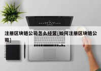 注册区块链公司怎么经营[如何注册区块链公司]