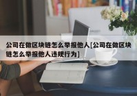 公司在做区块链怎么举报他人[公司在做区块链怎么举报他人违规行为]