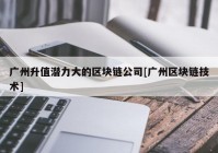 广州升值潜力大的区块链公司[广州区块链技术]