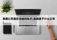 美图公司是区块链吗知乎[美图属于什么公司]