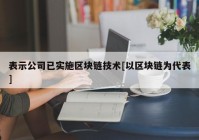 表示公司已实施区块链技术[以区块链为代表]