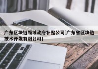 广东区块链领域政府补贴公司[广东省区块链技术开发有限公司]