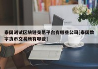 泰国测试区块链交易平台有哪些公司[泰国数字货币交易所有哪些]