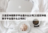 三星区块链数字平台是什么公司[三星区块链数字平台是什么公司的]