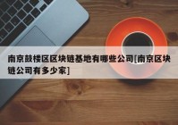 南京鼓楼区区块链基地有哪些公司[南京区块链公司有多少家]