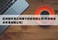 区块链开发公司哪个好区块链公司[区块链技术开发有限公司]