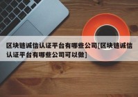 区块链诚信认证平台有哪些公司[区块链诚信认证平台有哪些公司可以做]