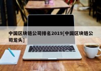 中国区块链公司排名2019[中国区块链公司龙头]