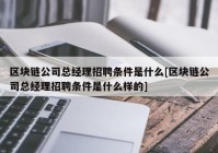 区块链公司总经理招聘条件是什么[区块链公司总经理招聘条件是什么样的]