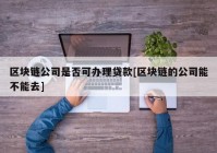 区块链公司是否可办理贷款[区块链的公司能不能去]